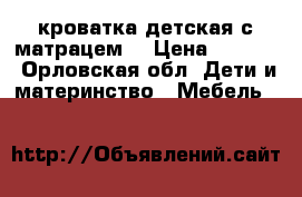 кроватка детская с матрацем  › Цена ­ 3 500 - Орловская обл. Дети и материнство » Мебель   